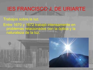 IES FRANCISCO J. DE URIARTE Trabajos sobre la luz. Entre 1670 y 1672 trabajó intensamente en problemas relacionados con la óptica y la naturaleza de la luz.  