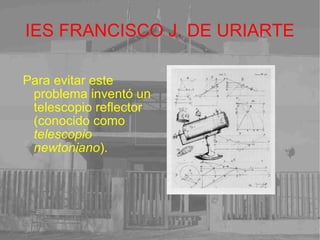 IES FRANCISCO J. DE URIARTE Para evitar este problema inventó un telescopio reflector (conocido como  telescopio newtoniano ). 