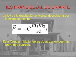 IES FRANCISCO J. DE URIARTE La ley de la gravitación universal descubierta por Newton se escribe: Esta fórmula mide la fuerza de atracción que hay entre dos cuerpos. 