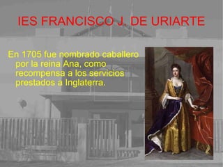 IES FRANCISCO J. DE URIARTE En 1705 fue nombrado caballero por la reina Ana, como recompensa a los servicios prestados a Inglaterra. 