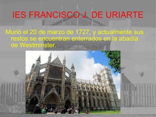 IES FRANCISCO J. DE URIARTE Murió el 20 de marzo de 1727, y actualmente sus restos se encuentran enterrados en la abadía de Westminster. 
