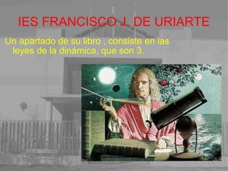 IES FRANCISCO J. DE URIARTE Un apartado de su libro , consiste en las leyes de la dinámica, que son 3. 