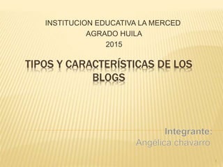 TIPOS Y CARACTERÍSTICAS DE LOS
BLOGS
INSTITUCION EDUCATIVA LA MERCED
AGRADO HUILA
2015
1
 