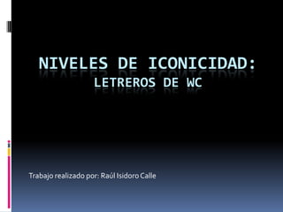 NIVELES DE ICONICIDAD:
                    LETREROS DE WC




Trabajo realizado por: Raúl Isidoro Calle
 