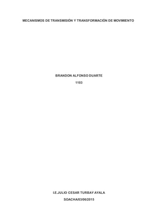 MECANISMOS DE TRANSMISIÓN Y TRANSFORMACIÓN DE MOVIMIENTO
BRANDON ALFONSO DUARTE
1103
I.E.JULIO CESAR TURBAY AYALA
SOACHA/03/06/2015
 