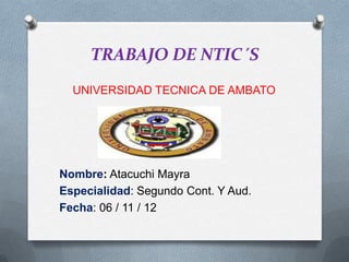 TRABAJO DE NTIC´S
  UNIVERSIDAD TECNICA DE AMBATO




Nombre: Atacuchi Mayra
Especialidad: Segundo Cont. Y Aud.
Fecha: 06 / 11 / 12
 
