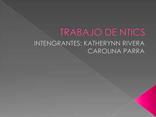 TRABAJO DE NTICS INTENGRANTES: KATHERYNN RIVERA CAROLINA PARRA 