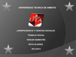 UNIVERSIDAD TECNICA DE AMBATO




JURISPRUDENCIA Y CIENCIAS SOCIALES

         TRABAJO SOCIAL

        TERCER SEMESTRE

          RUTH ALVAREZ

             2012-2013
 