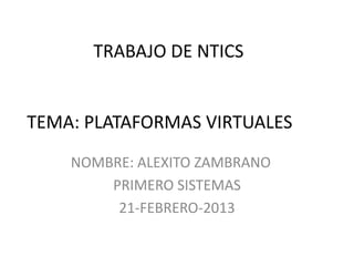 TRABAJO DE NTICS


TEMA: PLATAFORMAS VIRTUALES
    NOMBRE: ALEXITO ZAMBRANO
        PRIMERO SISTEMAS
         21-FEBRERO-2013
 
