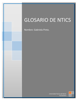 GLOSARIO DE NTICS
Nombre: Gabriela Pinto.
Universidad Técnica del Norte
01/10/2013
 