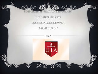 UNIVERSIDAD TECNICA DE AMBATO
EDUARDO ROMERO
SEGUNDO ELECTRONICA

PARALELO “A”

 