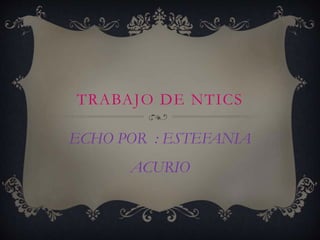 TRABAJO DE NTICS
ECHO POR : ESTEFANIA
ACURIO
 