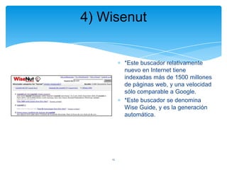 4) Wisenut

*Este buscador relativamente
nuevo en Internet tiene
indexadas más de 1500 millones
de páginas web, y una velocidad
sólo comparable a Google.
*Este buscador se denomina
Wise Guide, y es la generación
automática.

12

 