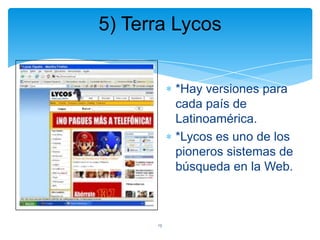 5) Terra Lycos

*Hay versiones para
cada país de
Latinoamérica.
*Lycos es uno de los
pioneros sistemas de
búsqueda en la Web.

13

 