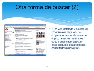Otra forma de buscar (2)

*Una vez instalado y abierto, el
programa es muy fácil de
emplear, Aun cuando se cierre
el programa, los resultados
quedarán almacenados, en
caso de que el usuario desee
consultarlos a posteriori.

21

 