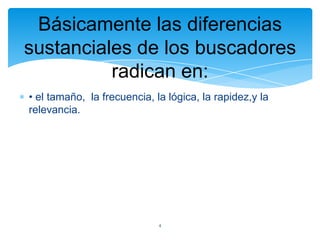 Básicamente las diferencias
sustanciales de los buscadores
radican en:
• el tamaño, la frecuencia, la lógica, la rapidez,y la
relevancia.

4

 