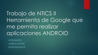 Trabajo de NTICS II
Herramienta de Google que
me permita realizar
aplicaciones ANDROID
INTEGRANTES:
MARCO ACUÑA
KEVIN SEMANATE
 