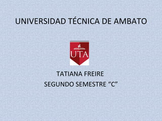 UNIVERSIDAD TÉCNICA DE AMBATO




         TATIANA FREIRE
      SEGUNDO SEMESTRE “C”
 