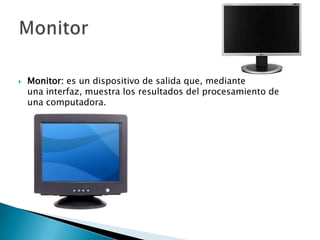 Monitor: es un dispositivo de salida que, mediante una interfaz, muestra los resultados del procesamiento de una computadora.Monitor