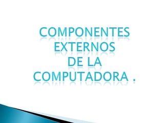 COMPONENTES EXTERNOS DE LA COMPUTADORA .