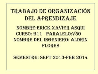 TRABAJO DE ORGANIZACIÓN
DEL APRENDIZAJE
NOMBRE:ERICK XAVIER ASQUI
CURSO: B11 PARALELO:V50
NOMBRE DEL INGENIERO: ALDRIN
FLORES
SEMESTRE: SEPT 2013-FEB 2014
 