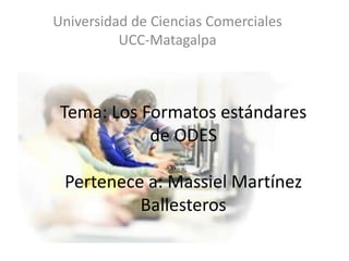 Tema: Los Formatos estándares
de ODES
Pertenece a: Massiel Martínez
Ballesteros
Universidad de Ciencias Comerciales
UCC-Matagalpa
 