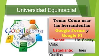 Universidad Equinoccial
Tema: Cómo usar
las herramientas
Google Forms y
Google FI
Tutora: Lic. Shirley
Cobo
Estudiante: Inés
 