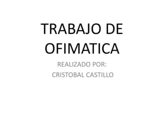 TRABAJO DE
OFIMATICA
  REALIZADO POR:
 CRISTOBAL CASTILLO
 