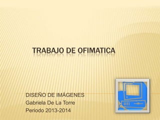 DISEÑO DE IMÁGENES
Gabriela De La Torre
Periodo 2013-2014
 