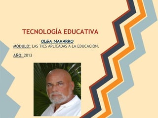 TECNOLOGÍA EDUCATIVA
OLGA NAVARRO
MÓDULO: LAS TICS APLICADAS A LA EDUCACIÓN.
AÑO: 2013
 