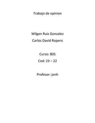 Trabajo de opinion




Wilgen Ruiz Gonzalez
Carlos David Ropero


    Curso: 805
    Cod: 23 – 22


   Profesor: jonh
 