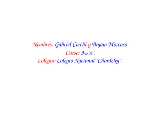 Nombres: Gabriel Carchi y Bryam Moscoso.
              Curso: 9NO“A”.
 Colegio: Colegio Nacional “Chordeleg”.
 