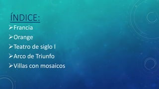 ÍNDICE:
Francia
Orange
Teatro de siglo I
Arco de Triunfo
Villas con mosaicos
 