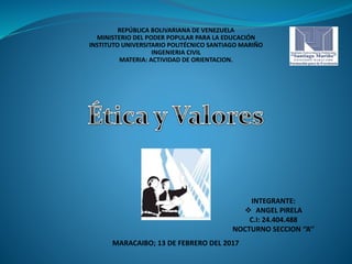 REPÚBLICA BOLIVARIANA DE VENEZUELA
MINISTERIO DEL PODER POPULAR PARA LA EDUCACIÓN
INSTITUTO UNIVERSITARIO POLITÉCNICO SANTIAGO MARIÑO
INGENIERIA CIVIL
MATERIA: ACTIVIDAD DE ORIENTACION.
MARACAIBO; 13 DE FEBRERO DEL 2017
INTEGRANTE:
 ANGEL PIRELA
C.I: 24.404.488
NOCTURNO SECCION ‘’A’’
 