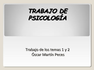 TRABAJO DETRABAJO DE
PSICOLOGÍAPSICOLOGÍA
Trabajo de los temas 1 y 2Trabajo de los temas 1 y 2
Óscar Martín PecesÓscar Martín Peces
 