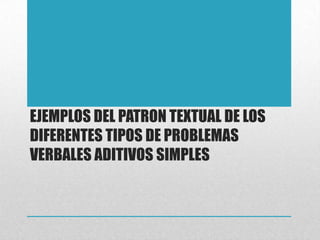 EJEMPLOS DEL PATRON TEXTUAL DE LOS
DIFERENTES TIPOS DE PROBLEMAS
VERBALES ADITIVOS SIMPLES
 