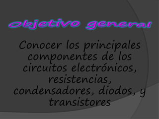 Conocer los principales
componentes de los
circuitos electrónicos,
resistencias,
condensadores, diodos, y
transistores
 