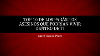Laura Susana Perez
TOP 10 DE LOS PARÁSITOS
ASESINOS QUE PODRÍAN VIVIR
DENTRO DE TI
 