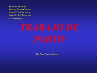 TRABAJO DE
PARTO
Dr.José Lattus Olmos
Servicio de Salud
Metropolitano Oriente
Hospital del Salvador
Servicio de Obstetricia
y Ginecología
 