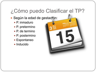 ¿Cómo puedo Clasificar el TP?Según la edad de gestación:P. inmaduroP. pretermino P. de terminoP. posterminoEspontaneo Inducido 