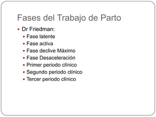 Fases del Trabajo de PartoDrFriedman:Fase latenteFase activaFase declive MáximoFase DesaceleraciónPrimer periodo clínico Segundo periodo clínico Tercer periodo clínico  