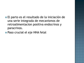  Elparto es el resultado de la iniciación de
  una serie integrada de mecanismos de
  retroalimentacion positiva endocrinos y
  paracrinos.
 Paso crucial el eje HHA fetal
 