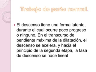 .

   El descenso tiene una forma latente,
    durante el cual ocurre poco progreso
    o ninguno. En el transcurso de
    pendiente máxima de la dilatación, el
    descenso se acelera, y hacia el
    principio de la segunda etapa, la tasa
    de descenso se hace lineal
 