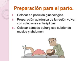 I.   Colocar en posición ginecológica.
II. Preparación quirúrgica de la región vulvar
     con soluciones antisépticas.
III. Colocar campos quirúrgicos cubriendo
     muslos y abdomen.
 