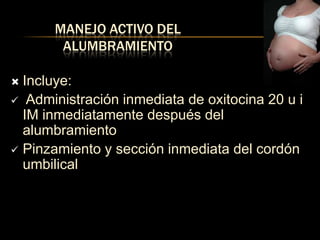 MANEJO ACTIVO DEL
       ALUMBRAMIENTO

 Incluye:
 Administración inmediata de oxitocina 20 u i
  IM inmediatamente después del
  alumbramiento
 Pinzamiento y sección inmediata del cordón
  umbilical
 