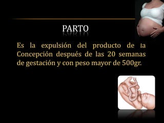 PARTO
Es la expulsión del producto de la
Concepción después de las 20 semanas
de gestación y con peso mayor de 500gr.
 