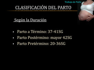 Trabajo de Parto

    CLASIFICACIÓN DEL PARTO

    Según la Duración

    Parto a Término: 37-41SG
    Parto Postérmino: mayor 42SG
    Parto Pretérmino: 20-36SG
 