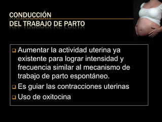 CONDUCCIÓN
DEL TRABAJO DE PARTO


 Aumentar la actividad uterina ya
  existente para lograr intensidad y
  frecuencia similar al mecanismo de
  trabajo de parto espontáneo.
 Es guiar las contracciones uterinas

 Uso de oxitocina
 