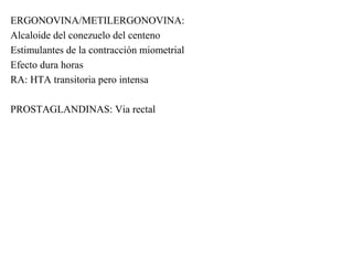 ERGONOVINA/METILERGONOVINA:
Alcaloide del conezuelo del centeno
Estimulantes de la contracción miometrial
Efecto dura horas
RA: HTA transitoria pero intensa
PROSTAGLANDINAS: Via rectal
 