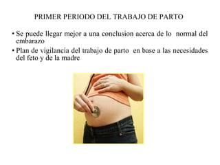 PRIMER PERIODO DEL TRABAJO DE PARTO
• Se puede llegar mejor a una conclusion acerca de lo normal del
embarazo
• Plan de vigilancia del trabajo de parto en base a las necesidades
del feto y de la madre
 
